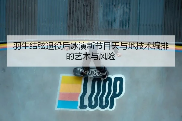 羽生结弦退役后冰演新节目天与地技术编排的艺术与风险