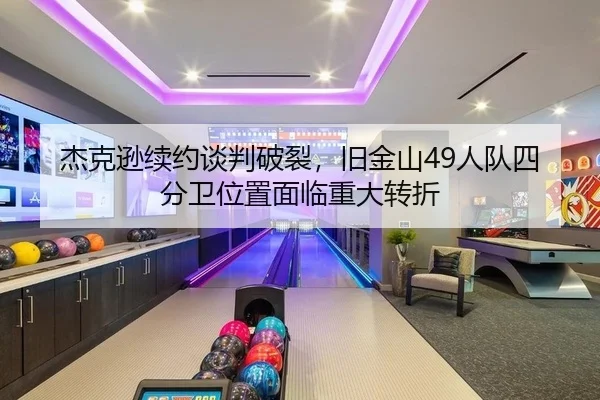 杰克逊续约谈判破裂，旧金山49人队四分卫位置面临重大转折